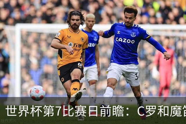 世界杯第7比赛日前瞻：C罗和魔笛谁能开门红，凯恩开局最高难度