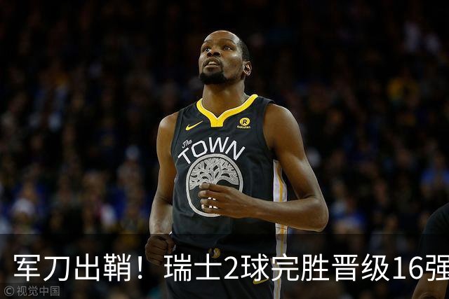军刀出鞘！瑞士2球完胜晋级16强 时隔88年淘汰赛赢球