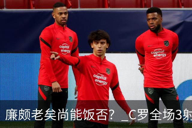 廉颇老矣尚能饭否？ C罗全场3射门0射正表现平淡