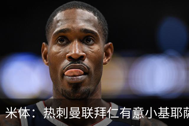 米体：热刺曼联拜仁有意小基耶萨