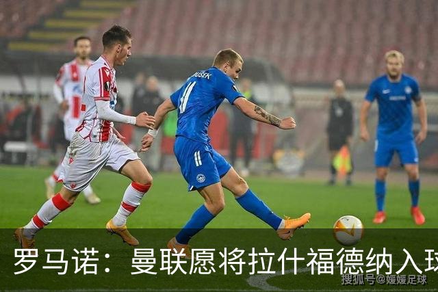 罗马诺：曼联愿将拉什福德纳入球队计划，球员愿意重启曼联生涯