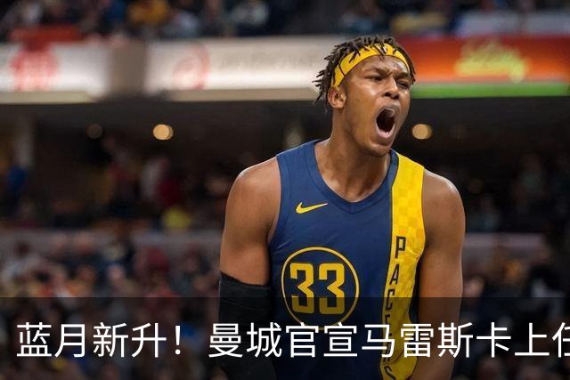蓝月新升！曼城官宣马雷斯卡上任 第三次加盟签约三年